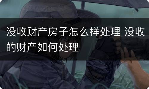 没收财产房子怎么样处理 没收的财产如何处理