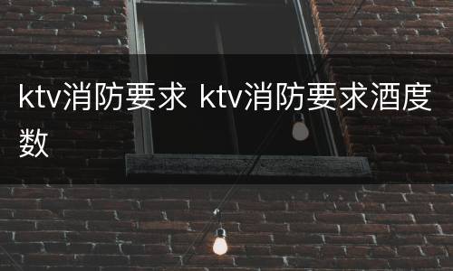 ktv消防要求 ktv消防要求酒度数