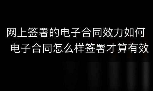 网上签署的电子合同效力如何 电子合同怎么样签署才算有效