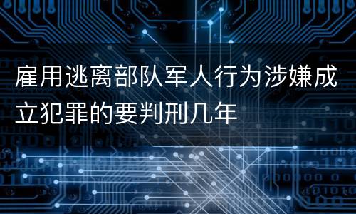 雇用逃离部队军人行为涉嫌成立犯罪的要判刑几年