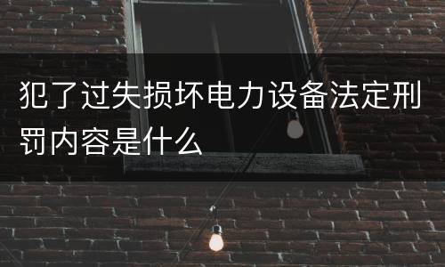 犯了过失损坏电力设备法定刑罚内容是什么
