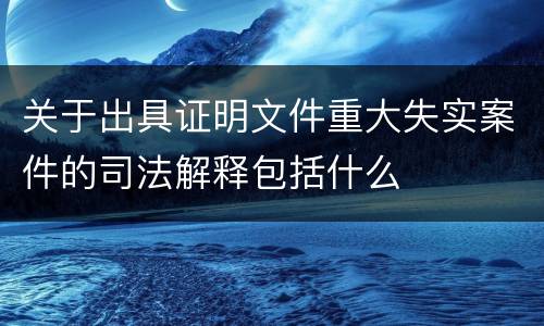 关于出具证明文件重大失实案件的司法解释包括什么