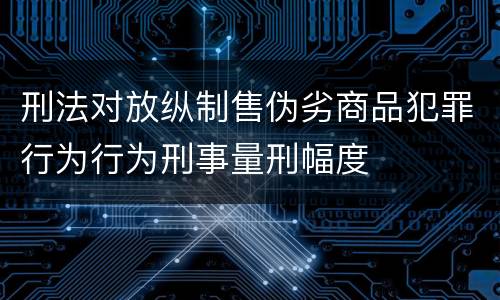刑法对放纵制售伪劣商品犯罪行为行为刑事量刑幅度