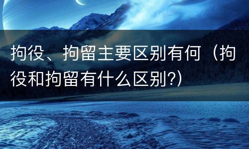 拘役、拘留主要区别有何（拘役和拘留有什么区别?）