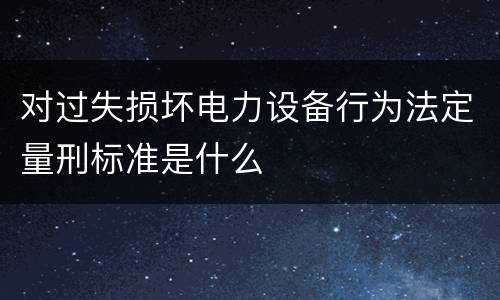 对过失损坏电力设备行为法定量刑标准是什么