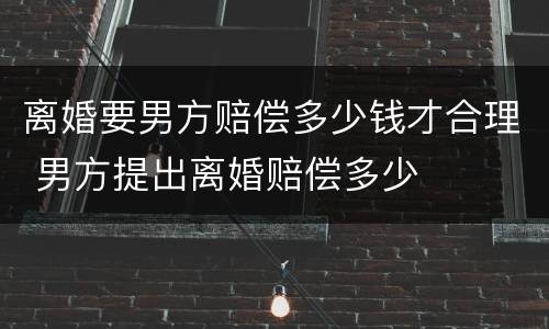 离婚要男方赔偿多少钱才合理 男方提出离婚赔偿多少