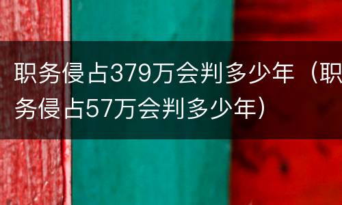 职务侵占379万会判多少年（职务侵占57万会判多少年）