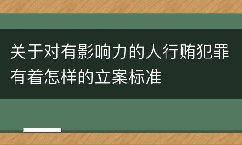 关于对有影响力的人行贿犯罪有着怎样的立案标准