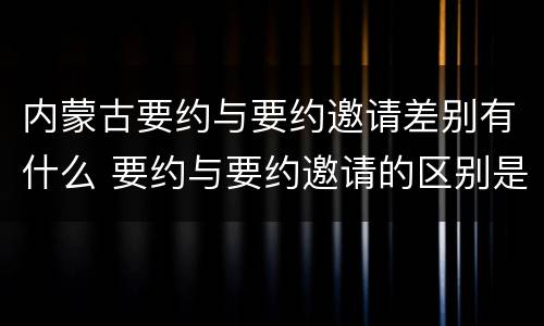 内蒙古要约与要约邀请差别有什么 要约与要约邀请的区别是,要约必须要有三个实际内容(
