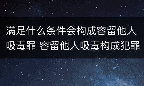 满足什么条件会构成容留他人吸毒罪 容留他人吸毒构成犯罪的理由