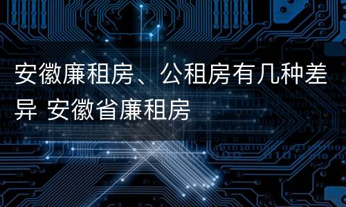 安徽廉租房、公租房有几种差异 安徽省廉租房