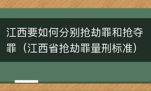 江西要如何分别抢劫罪和抢夺罪（江西省抢劫罪量刑标准）
