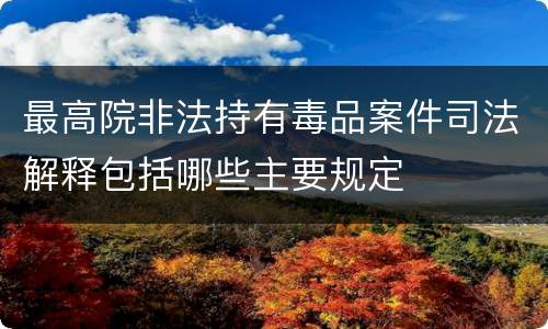 最高院非法持有毒品案件司法解释包括哪些主要规定