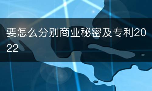 要怎么分别商业秘密及专利2022