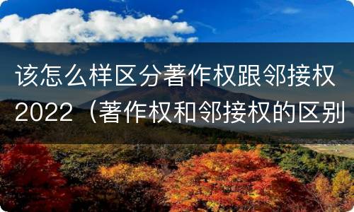该怎么样区分著作权跟邻接权2022（著作权和邻接权的区别与联系）