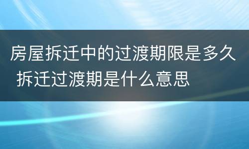 房屋拆迁中的过渡期限是多久 拆迁过渡期是什么意思