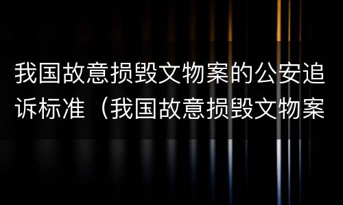 我国故意损毁文物案的公安追诉标准（我国故意损毁文物案的公安追诉标准是什么）