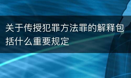 关于传授犯罪方法罪的解释包括什么重要规定