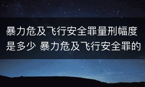 暴力危及飞行安全罪量刑幅度是多少 暴力危及飞行安全罪的客观要件