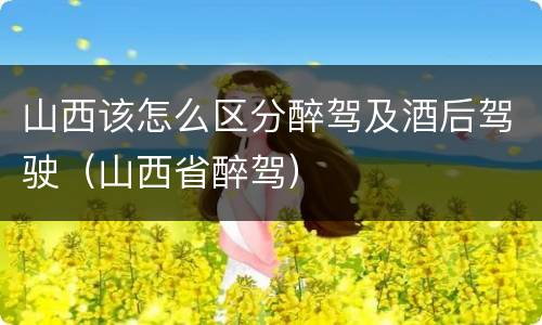 山西该怎么区分醉驾及酒后驾驶（山西省醉驾）