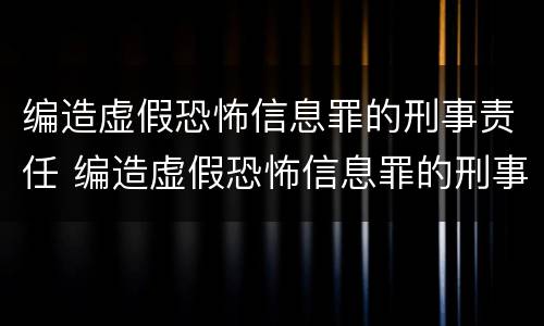 编造虚假恐怖信息罪的刑事责任 编造虚假恐怖信息罪的刑事责任