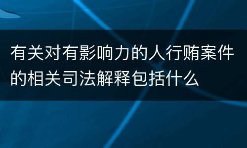 有关对有影响力的人行贿案件的相关司法解释包括什么
