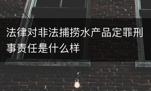 法律对非法捕捞水产品定罪刑事责任是什么样