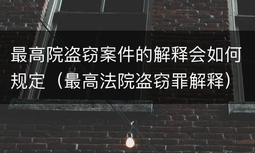 最高院盗窃案件的解释会如何规定（最高法院盗窃罪解释）