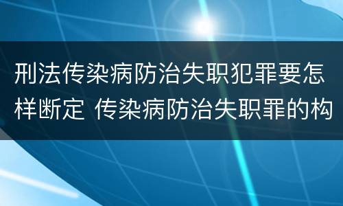 刑法传染病防治失职犯罪要怎样断定 传染病防治失职罪的构成要件