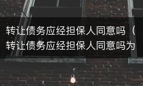 转让债务应经担保人同意吗（转让债务应经担保人同意吗为什么）