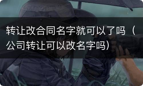 转让改合同名字就可以了吗（公司转让可以改名字吗）