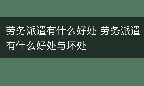 劳务派遣有什么好处 劳务派遣有什么好处与坏处