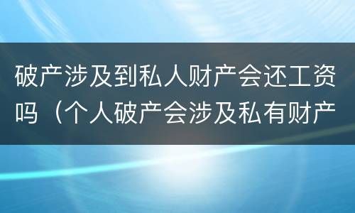 破产涉及到私人财产会还工资吗（个人破产会涉及私有财产吗?）