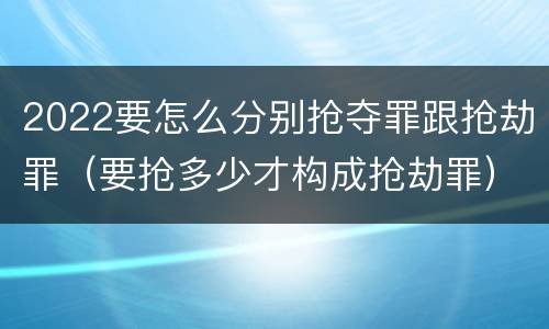 2022要怎么分别抢夺罪跟抢劫罪（要抢多少才构成抢劫罪）