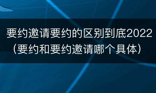 要约邀请要约的区别到底2022（要约和要约邀请哪个具体）