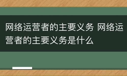 网络运营者的主要义务 网络运营者的主要义务是什么