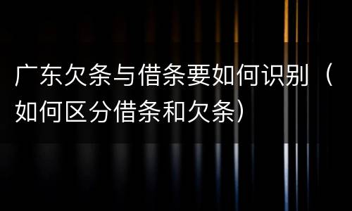 广东欠条与借条要如何识别（如何区分借条和欠条）