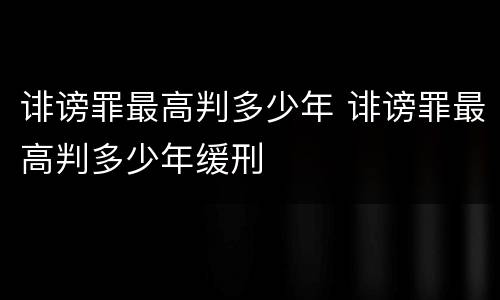 诽谤罪最高判多少年 诽谤罪最高判多少年缓刑