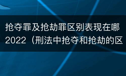 抢夺罪及抢劫罪区别表现在哪2022（刑法中抢夺和抢劫的区别）