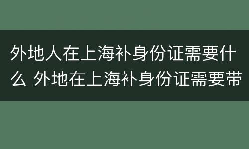 外地人在上海补身份证需要什么 外地在上海补身份证需要带啥证件