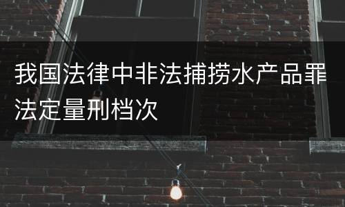 我国法律中非法捕捞水产品罪法定量刑档次