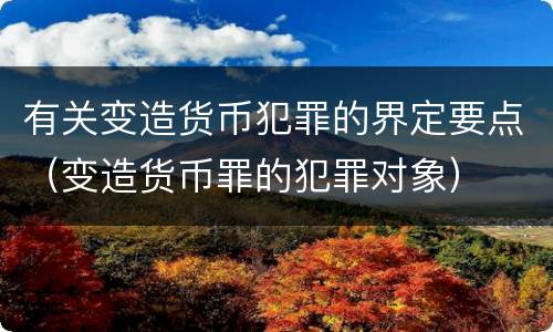 有关变造货币犯罪的界定要点（变造货币罪的犯罪对象）
