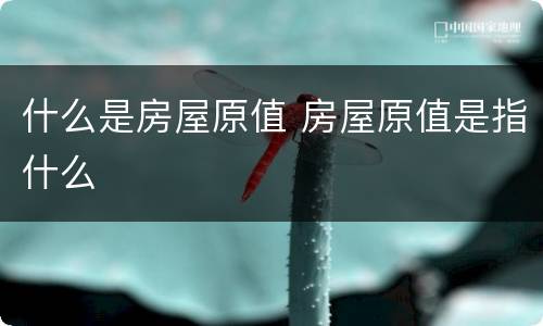 什么是房屋原值 房屋原值是指什么