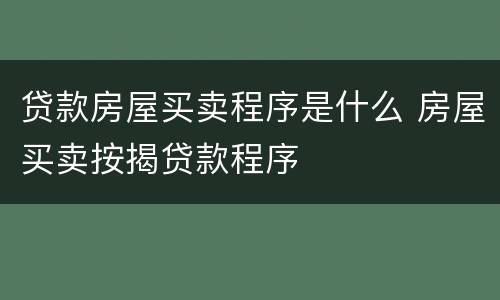 贷款房屋买卖程序是什么 房屋买卖按揭贷款程序