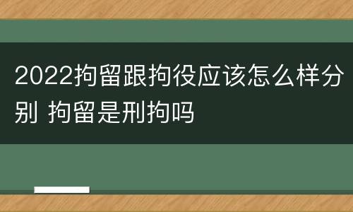 2022拘留跟拘役应该怎么样分别 拘留是刑拘吗