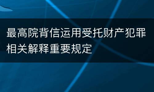 最高院背信运用受托财产犯罪相关解释重要规定