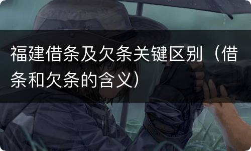 福建借条及欠条关键区别（借条和欠条的含义）