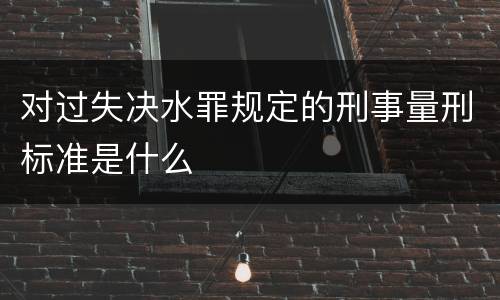 对过失决水罪规定的刑事量刑标准是什么
