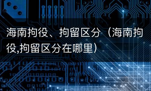 海南拘役、拘留区分（海南拘役,拘留区分在哪里）