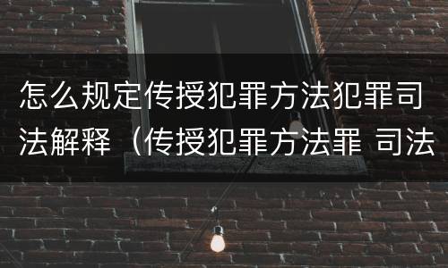 怎么规定传授犯罪方法犯罪司法解释（传授犯罪方法罪 司法解释）